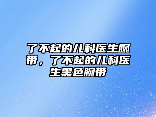 了不起的兒科醫(yī)生腕帶，了不起的兒科醫(yī)生黑色腕帶