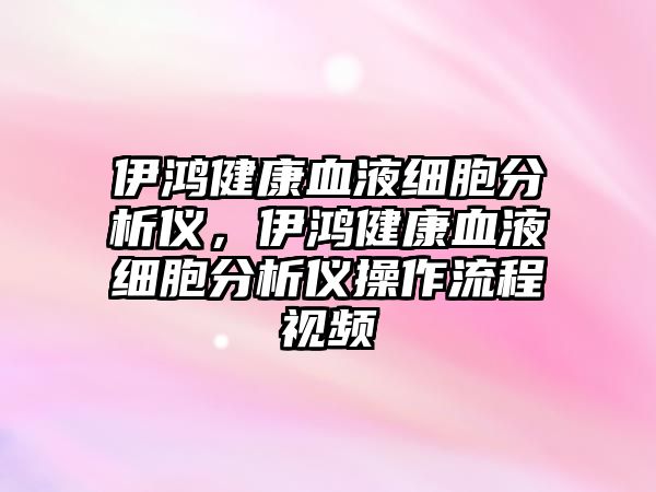 伊鴻健康血液細(xì)胞分析儀，伊鴻健康血液細(xì)胞分析儀操作流程視頻