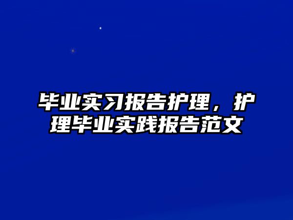 畢業(yè)實習(xí)報告護(hù)理，護(hù)理畢業(yè)實踐報告范文