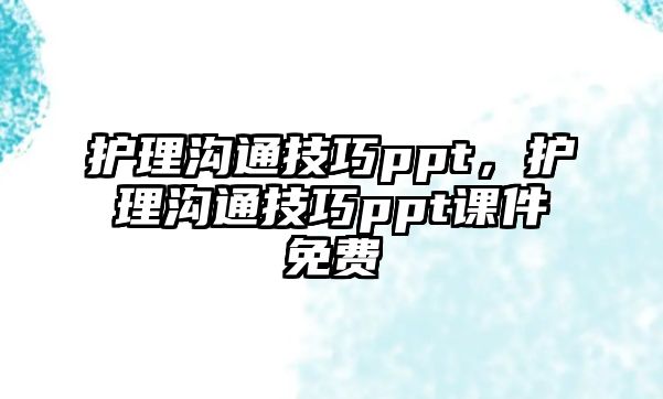 護(hù)理溝通技巧ppt，護(hù)理溝通技巧ppt課件免費(fèi)