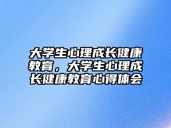 大學(xué)生心理成長(zhǎng)健康教育，大學(xué)生心理成長(zhǎng)健康教育心得體會(huì)