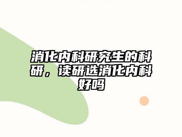 消化內科研究生的科研，讀研選消化內科好嗎