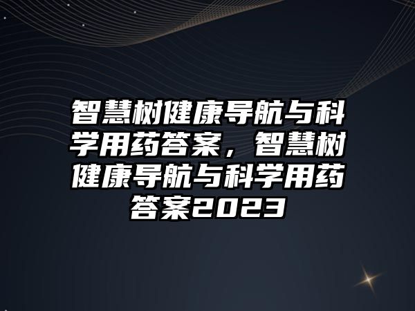 智慧樹健康導航與科學用藥答案，智慧樹健康導航與科學用藥答案2023