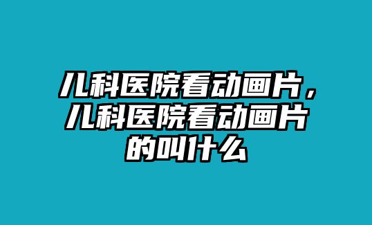 兒科醫(yī)院看動(dòng)畫(huà)片，兒科醫(yī)院看動(dòng)畫(huà)片的叫什么