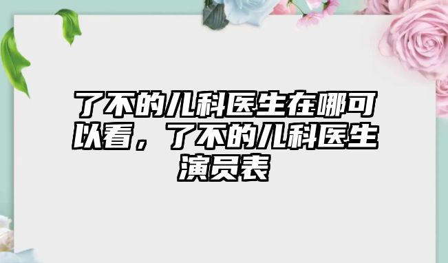 了不的兒科醫(yī)生在哪可以看，了不的兒科醫(yī)生演員表