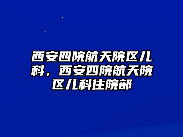 西安四院航天院區(qū)兒科，西安四院航天院區(qū)兒科住院部