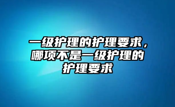 一級護(hù)理的護(hù)理要求，哪項不是一級護(hù)理的護(hù)理要求