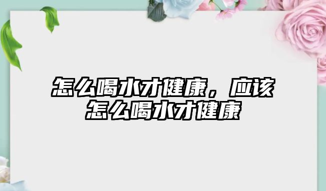 怎么喝水才健康，應(yīng)該怎么喝水才健康