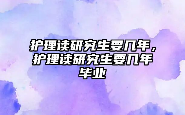 護(hù)理讀研究生要幾年，護(hù)理讀研究生要幾年畢業(yè)