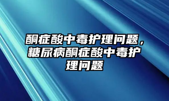 酮癥酸中毒護(hù)理問(wèn)題，糖尿病酮癥酸中毒護(hù)理問(wèn)題