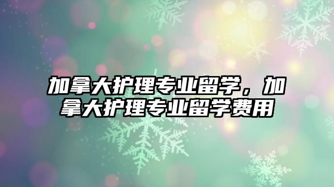 加拿大護理專業(yè)留學，加拿大護理專業(yè)留學費用