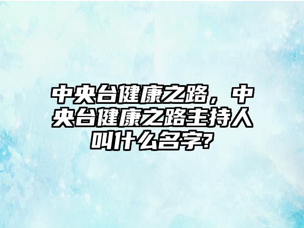 中央臺健康之路，中央臺健康之路主持人叫什么名字?