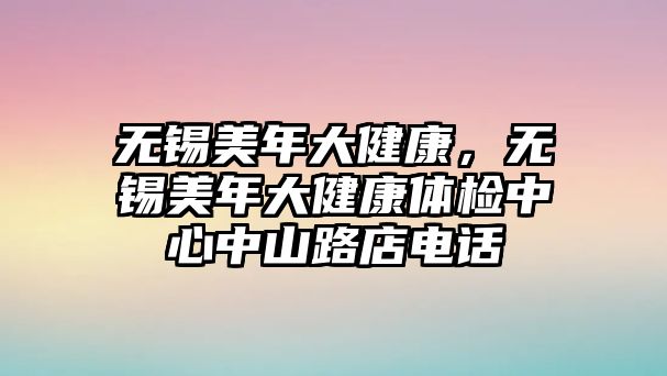 無錫美年大健康，無錫美年大健康體檢中心中山路店電話