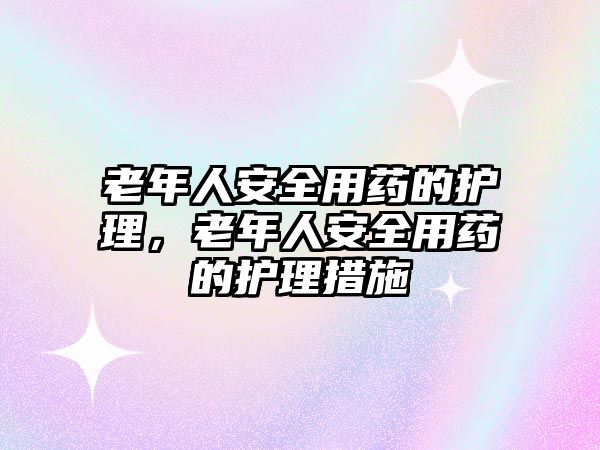 老年人安全用藥的護理，老年人安全用藥的護理措施