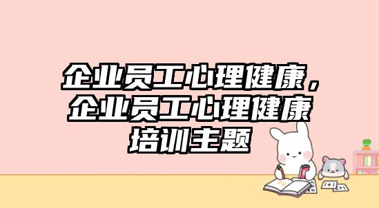 企業(yè)員工心理健康，企業(yè)員工心理健康培訓(xùn)主題