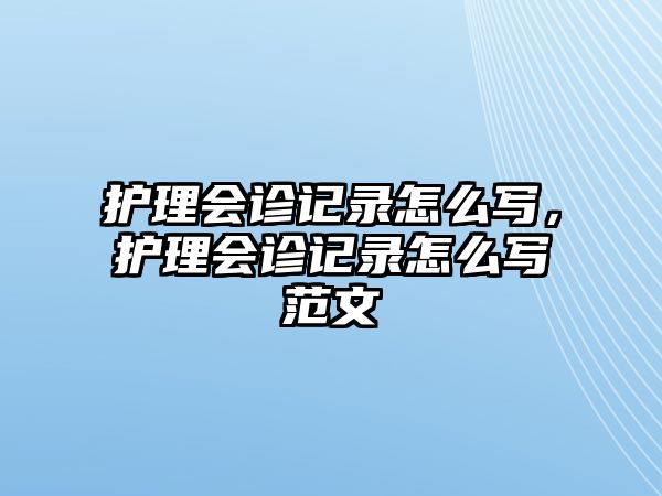 護(hù)理會診記錄怎么寫，護(hù)理會診記錄怎么寫范文