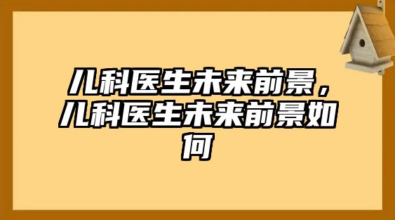 兒科醫(yī)生未來前景，兒科醫(yī)生未來前景如何