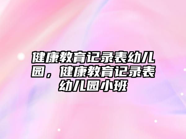 健康教育記錄表幼兒園，健康教育記錄表幼兒園小班