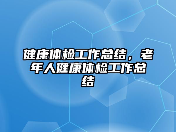 健康體檢工作總結(jié)，老年人健康體檢工作總結(jié)