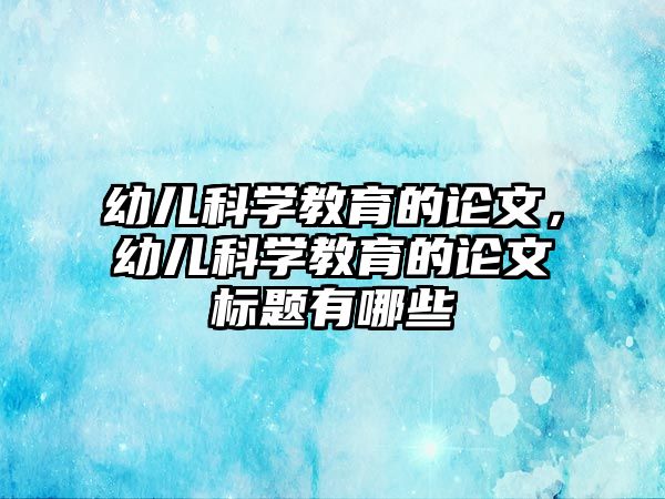 幼兒科學(xué)教育的論文，幼兒科學(xué)教育的論文標(biāo)題有哪些