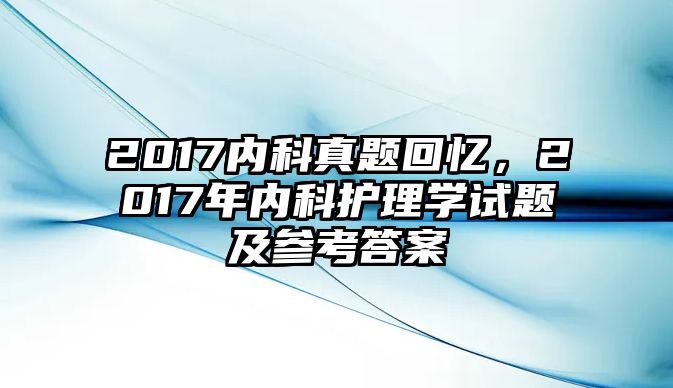 2017內(nèi)科真題回憶，2017年內(nèi)科護理學試題及參考答案