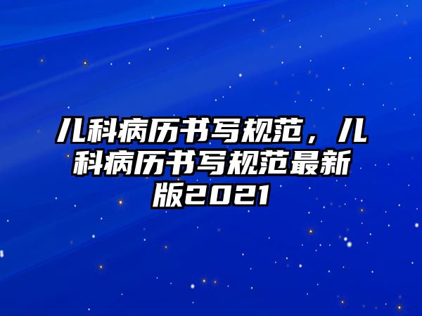 兒科病歷書(shū)寫(xiě)規(guī)范，兒科病歷書(shū)寫(xiě)規(guī)范最新版2021