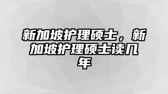 新加坡護(hù)理碩士，新加坡護(hù)理碩士讀幾年