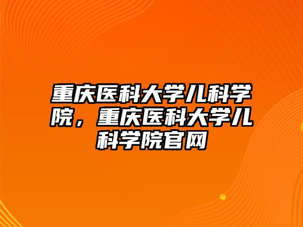 重慶醫(yī)科大學兒科學院，重慶醫(yī)科大學兒科學院官網