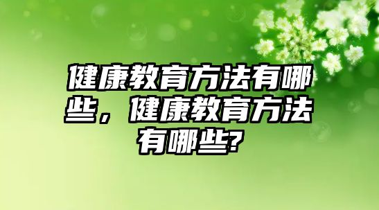 健康教育方法有哪些，健康教育方法有哪些?