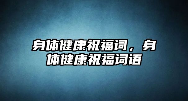 身體健康祝福詞，身體健康祝福詞語(yǔ)