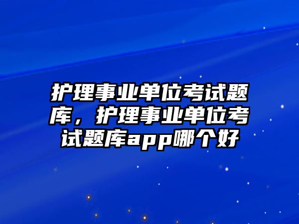 護(hù)理事業(yè)單位考試題庫，護(hù)理事業(yè)單位考試題庫app哪個(gè)好