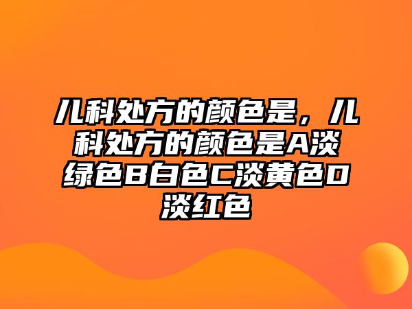 兒科處方的顏色是，兒科處方的顏色是A淡綠色B白色C淡黃色D淡紅色