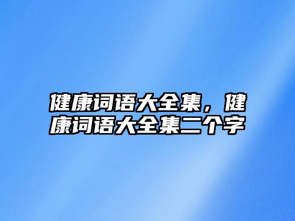 健康詞語大全集，健康詞語大全集二個(gè)字