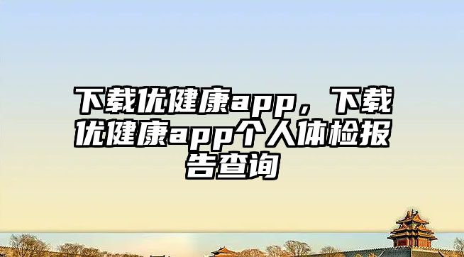 下載優(yōu)健康app，下載優(yōu)健康app個(gè)人體檢報(bào)告查詢