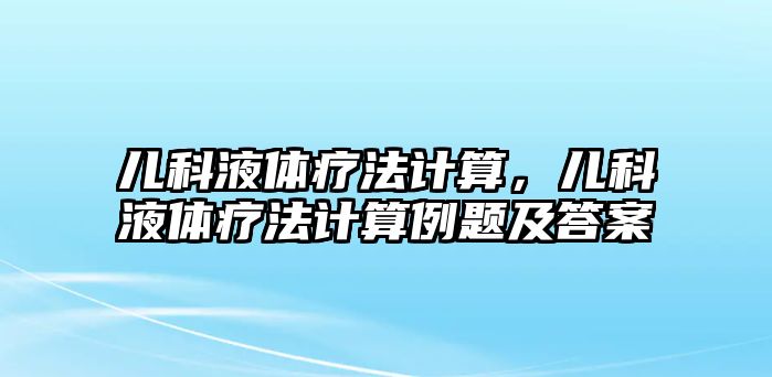 兒科液體療法計(jì)算，兒科液體療法計(jì)算例題及答案