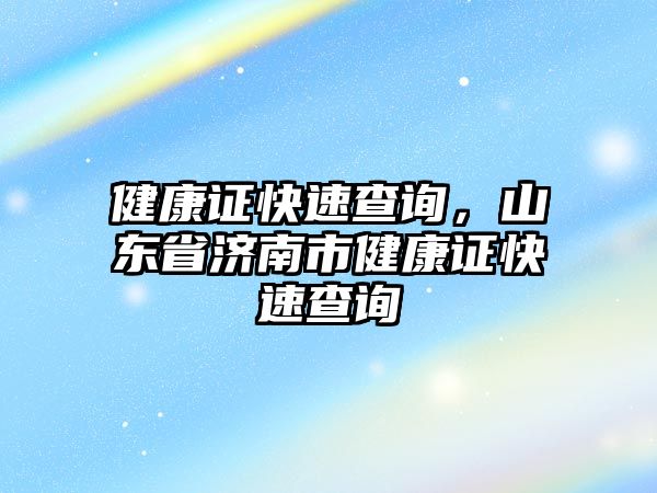 健康證快速查詢，山東省濟(jì)南市健康證快速查詢