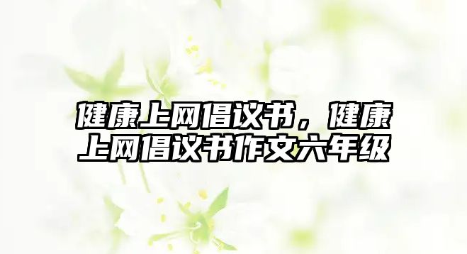 健康上網(wǎng)倡議書，健康上網(wǎng)倡議書作文六年級