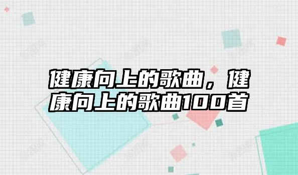 健康向上的歌曲，健康向上的歌曲100首