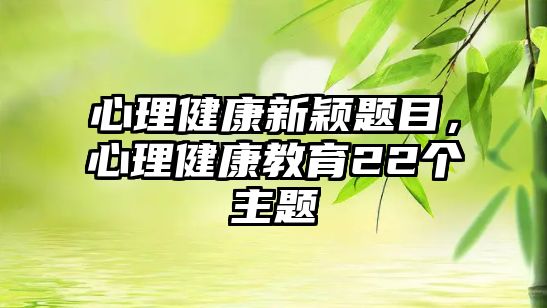 心理健康新穎題目，心理健康教育22個(gè)主題