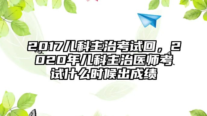 2017兒科主治考試回，2020年兒科主治醫(yī)師考試什么時候出成績