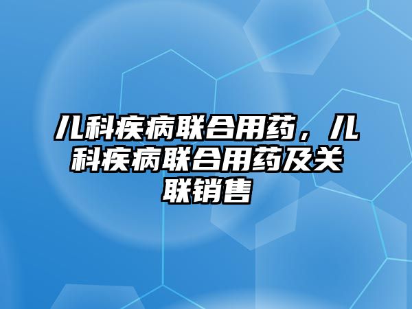 兒科疾病聯(lián)合用藥，兒科疾病聯(lián)合用藥及關聯(lián)銷售