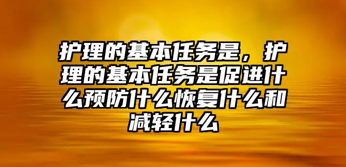 護理的基本任務(wù)是，護理的基本任務(wù)是促進什么預(yù)防什么恢復(fù)什么和減輕什么