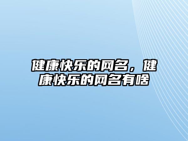 健康快樂的網(wǎng)名，健康快樂的網(wǎng)名有啥