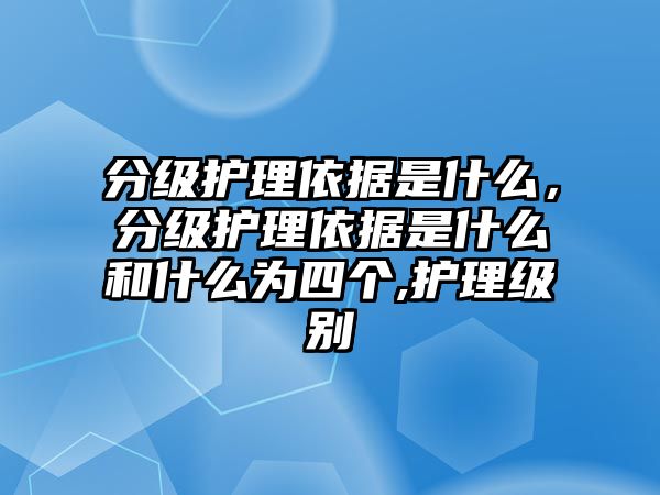 分級(jí)護(hù)理依據(jù)是什么，分級(jí)護(hù)理依據(jù)是什么和什么為四個(gè),護(hù)理級(jí)別