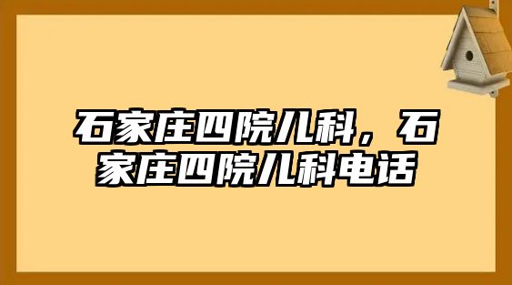 石家莊四院兒科，石家莊四院兒科電話