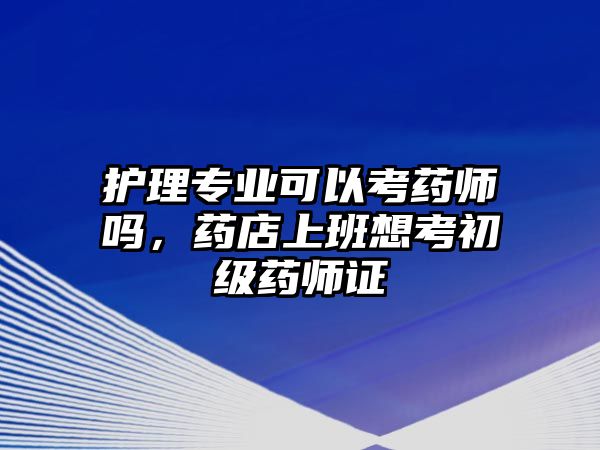 護理專業(yè)可以考藥師嗎，藥店上班想考初級藥師證