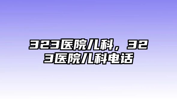 323醫(yī)院兒科，323醫(yī)院兒科電話