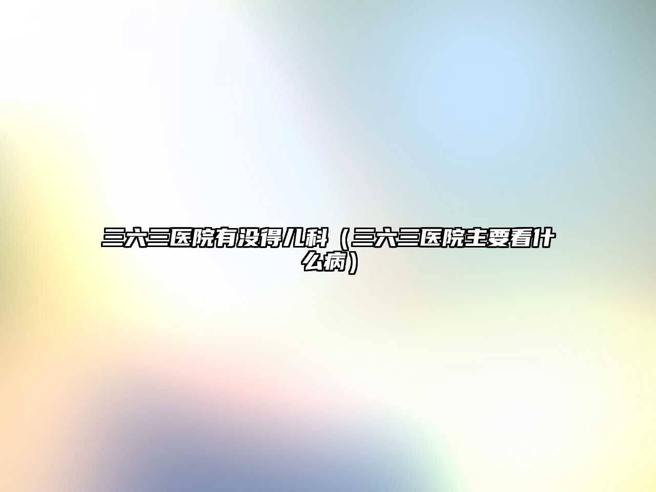 三六三醫(yī)院有沒得兒科（三六三醫(yī)院主要看什么病）