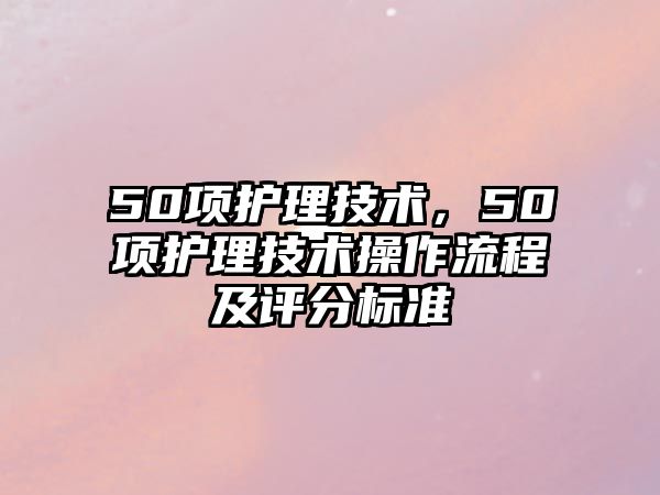 50項(xiàng)護(hù)理技術(shù)，50項(xiàng)護(hù)理技術(shù)操作流程及評(píng)分標(biāo)準(zhǔn)