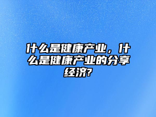 什么是健康產業(yè)，什么是健康產業(yè)的分享經濟?